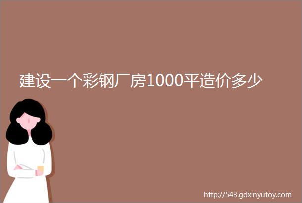 建设一个彩钢厂房1000平造价多少