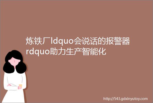 炼铁厂ldquo会说话的报警器rdquo助力生产智能化