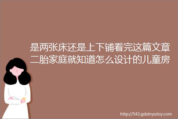 是两张床还是上下铺看完这篇文章二胎家庭就知道怎么设计的儿童房了