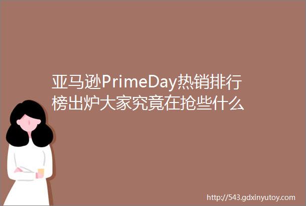 亚马逊PrimeDay热销排行榜出炉大家究竟在抢些什么