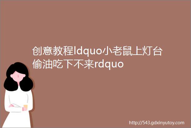 创意教程ldquo小老鼠上灯台偷油吃下不来rdquo