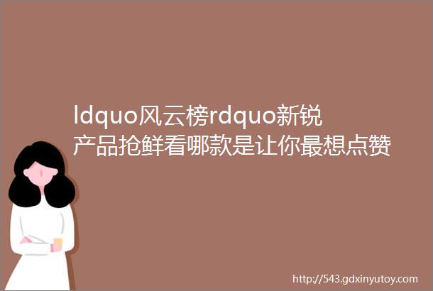 ldquo风云榜rdquo新锐产品抢鲜看哪款是让你最想点赞