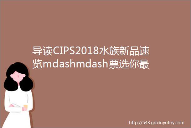 导读CIPS2018水族新品速览mdashmdash票选你最喜欢的成品缸