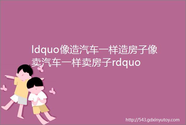 ldquo像造汽车一样造房子像卖汽车一样卖房子rdquo