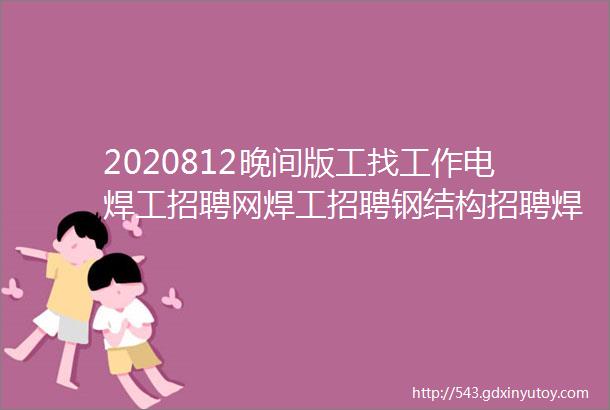 2020812晚间版工找工作电焊工招聘网焊工招聘钢结构招聘焊工家园电焊工招聘网氩弧焊工招聘焊工招聘网