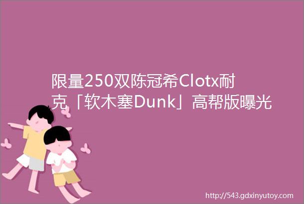 限量250双陈冠希Clotx耐克「软木塞Dunk」高帮版曝光