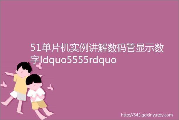 51单片机实例讲解数码管显示数字ldquo5555rdquo程序