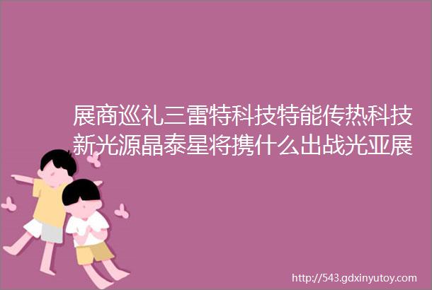 展商巡礼三雷特科技特能传热科技新光源晶泰星将携什么出战光亚展