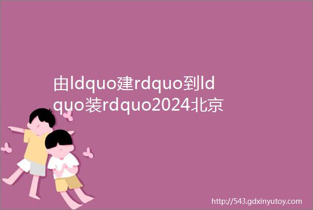 由ldquo建rdquo到ldquo装rdquo2024北京建博会3月诚邀您加入