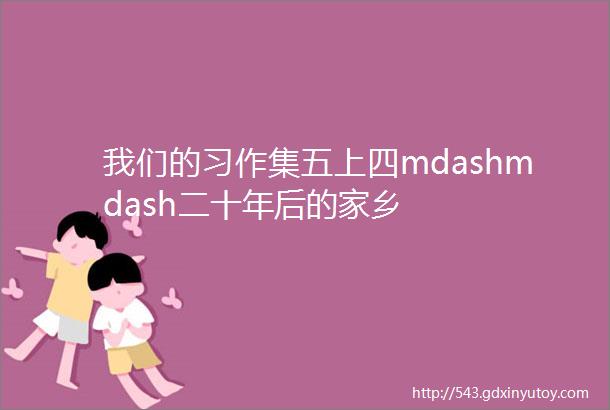 我们的习作集五上四mdashmdash二十年后的家乡