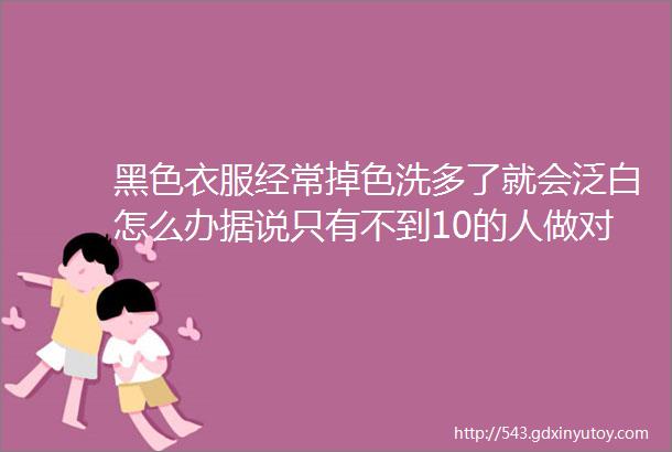 黑色衣服经常掉色洗多了就会泛白怎么办据说只有不到10的人做对了