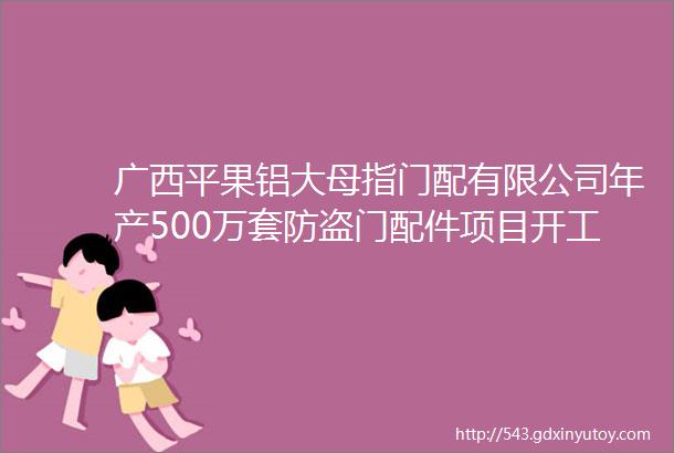 广西平果铝大母指门配有限公司年产500万套防盗门配件项目开工