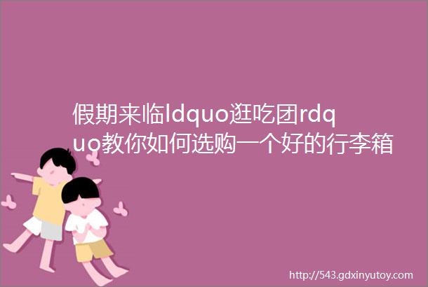 假期来临ldquo逛吃团rdquo教你如何选购一个好的行李箱看这里