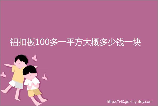 铝扣板100多一平方大概多少钱一块