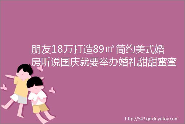 朋友18万打造89㎡简约美式婚房听说国庆就要举办婚礼甜甜蜜蜜虐死单身狗