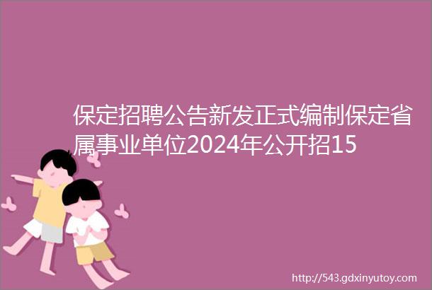 保定招聘公告新发正式编制保定省属事业单位2024年公开招150人不限户籍