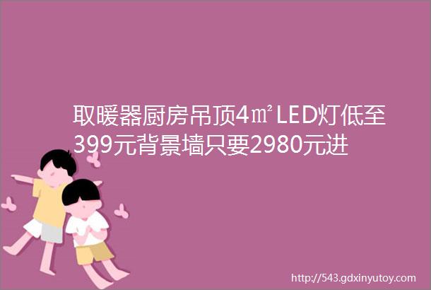 取暖器厨房吊顶4㎡LED灯低至399元背景墙只要2980元进店有礼