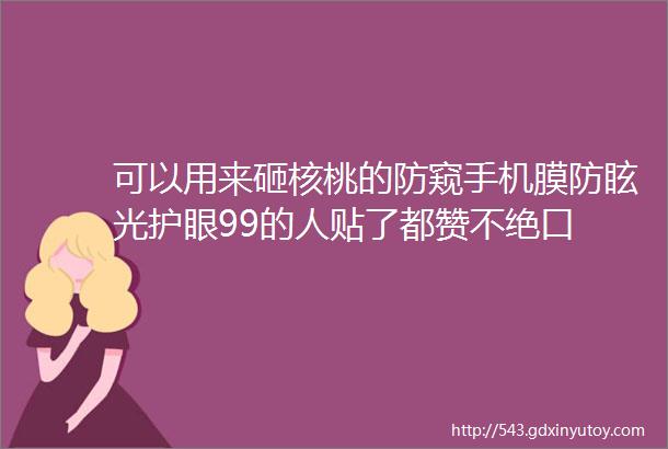 可以用来砸核桃的防窥手机膜防眩光护眼99的人贴了都赞不绝口