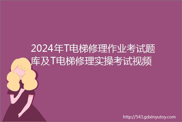 2024年T电梯修理作业考试题库及T电梯修理实操考试视频