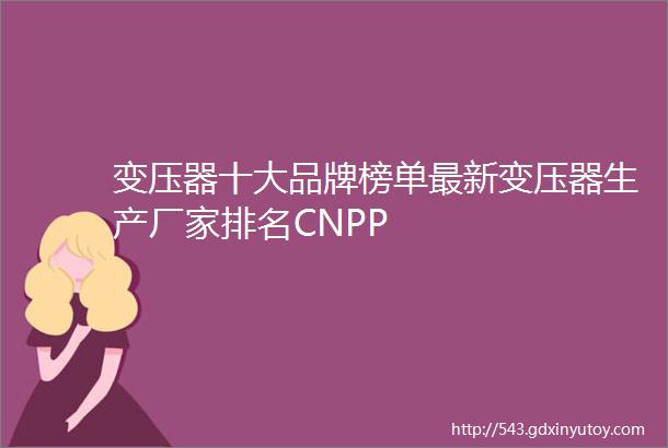 变压器十大品牌榜单最新变压器生产厂家排名CNPP