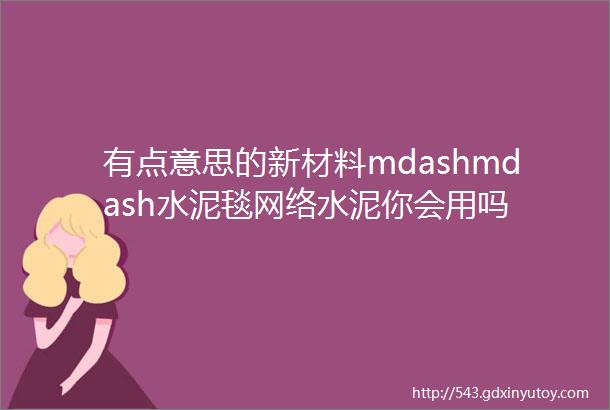 有点意思的新材料mdashmdash水泥毯网络水泥你会用吗