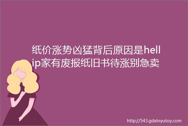 纸价涨势凶猛背后原因是hellip家有废报纸旧书待涨别急卖