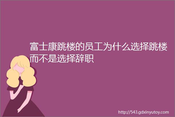 富士康跳楼的员工为什么选择跳楼而不是选择辞职