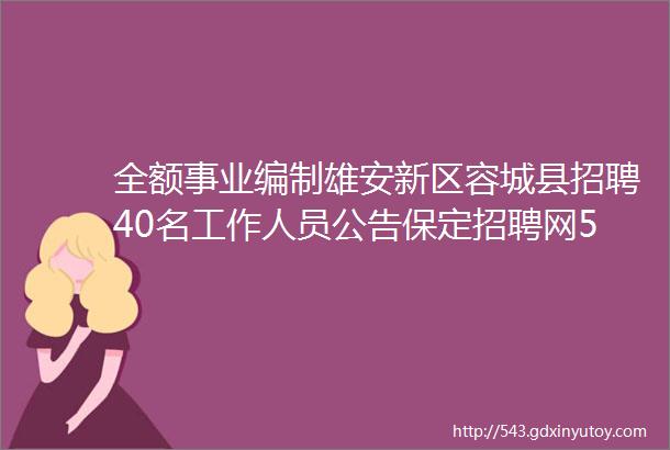 全额事业编制雄安新区容城县招聘40名工作人员公告保定招聘网58招聘信息汇总1