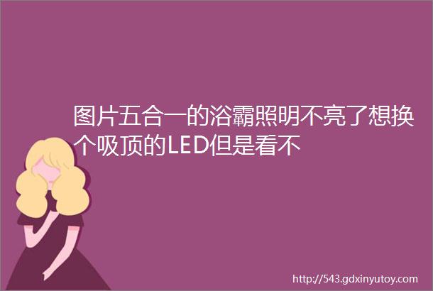 图片五合一的浴霸照明不亮了想换个吸顶的LED但是看不