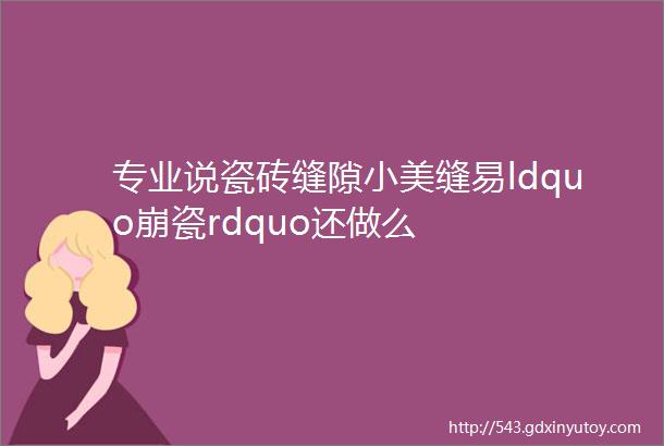 专业说瓷砖缝隙小美缝易ldquo崩瓷rdquo还做么