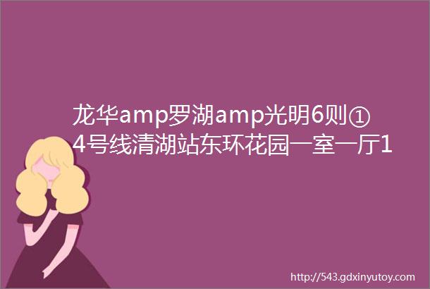 龙华amp罗湖amp光明6则①4号线清湖站东环花园一室一厅1200②4号线茜坑站金雄达一室一厅2200③