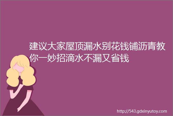 建议大家屋顶漏水别花钱铺沥青教你一妙招滴水不漏又省钱