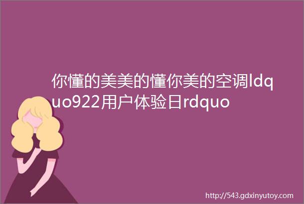 你懂的美美的懂你美的空调ldquo922用户体验日rdquo与用户零距离