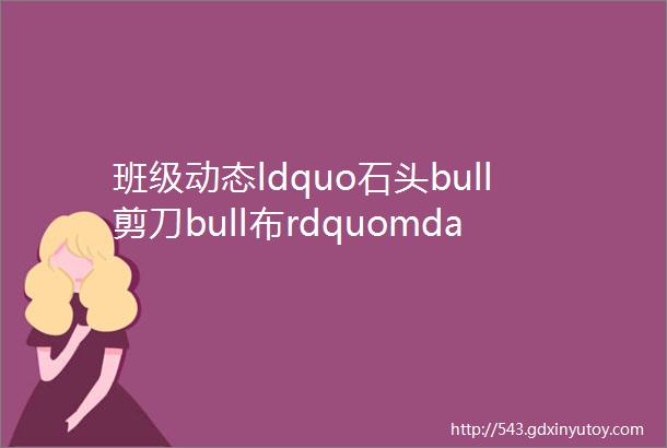 班级动态ldquo石头bull剪刀bull布rdquomdashmdash在游戏中提升幼儿解决问题的能力