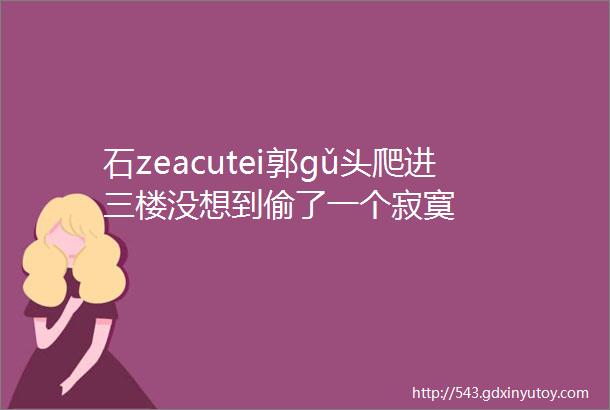 石zeacutei郭gǔ头爬进三楼没想到偷了一个寂寞