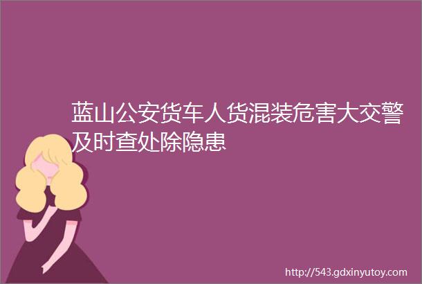 蓝山公安货车人货混装危害大交警及时查处除隐患