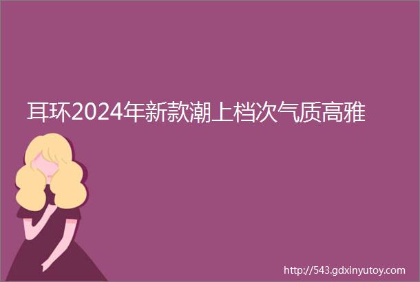 耳环2024年新款潮上档次气质高雅