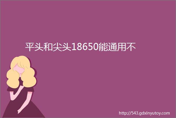 平头和尖头18650能通用不