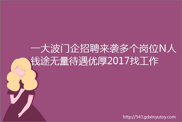 一大波门企招聘来袭多个岗位N人钱途无量待遇优厚2017找工作招聘的速来