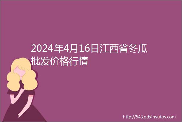 2024年4月16日江西省冬瓜批发价格行情