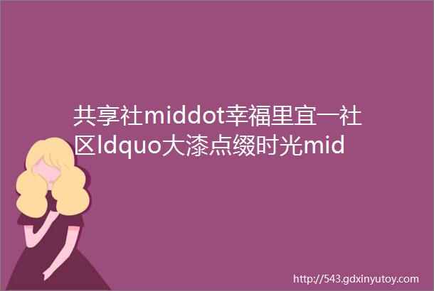 共享社middot幸福里宜一社区ldquo大漆点缀时光middot小扇摇来故往rdquo漂漆扇制作活动