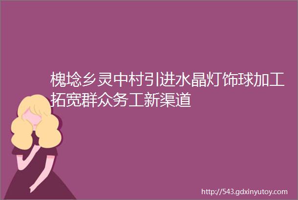 槐埝乡灵中村引进水晶灯饰球加工拓宽群众务工新渠道