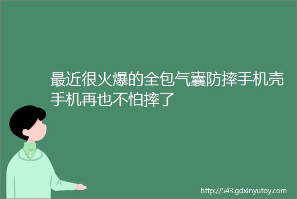 最近很火爆的全包气囊防摔手机壳手机再也不怕摔了