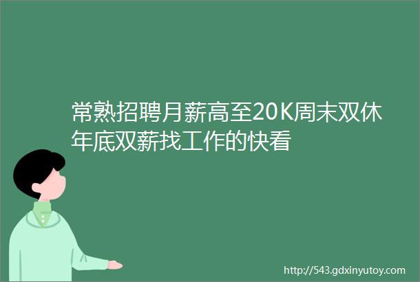 常熟招聘月薪高至20K周末双休年底双薪找工作的快看