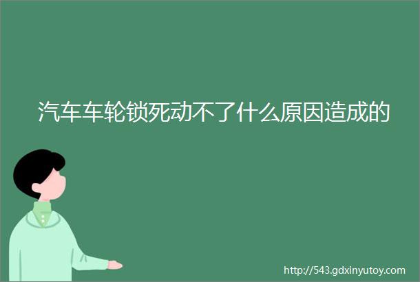 汽车车轮锁死动不了什么原因造成的