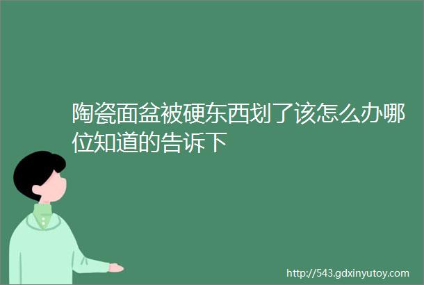 陶瓷面盆被硬东西划了该怎么办哪位知道的告诉下