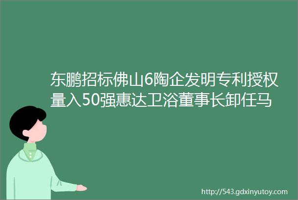 东鹏招标佛山6陶企发明专利授权量入50强惠达卫浴董事长卸任马可波罗诺贝尔西蒂贝恩特hellip新动作