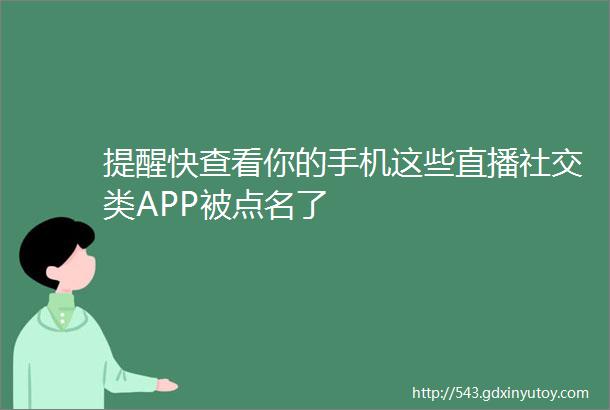 提醒快查看你的手机这些直播社交类APP被点名了