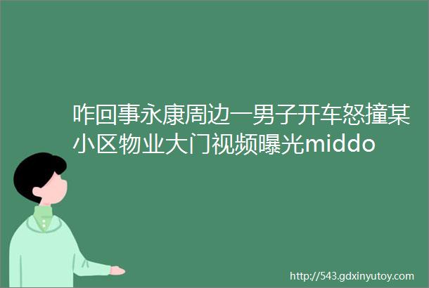 咋回事永康周边一男子开车怒撞某小区物业大门视频曝光middotmiddotmiddot