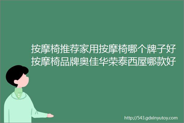 按摩椅推荐家用按摩椅哪个牌子好按摩椅品牌奥佳华荣泰西屋哪款好